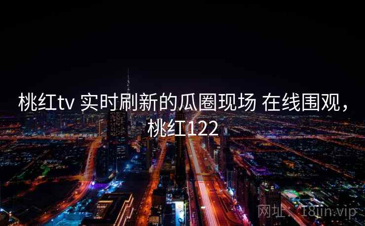 桃红tv 实时刷新的瓜圈现场 在线围观，桃红122