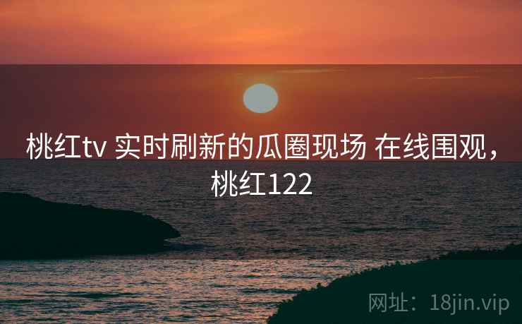 桃红tv 实时刷新的瓜圈现场 在线围观，桃红122