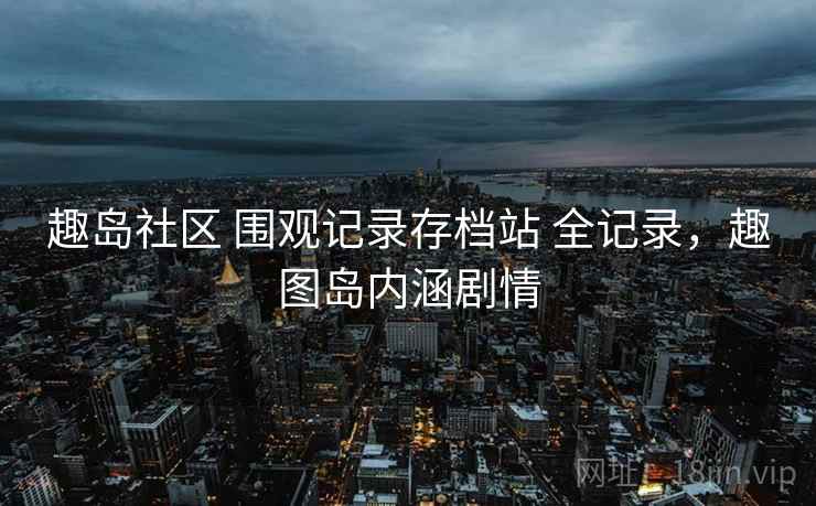 趣岛社区 围观记录存档站 全记录，趣图岛内涵剧情