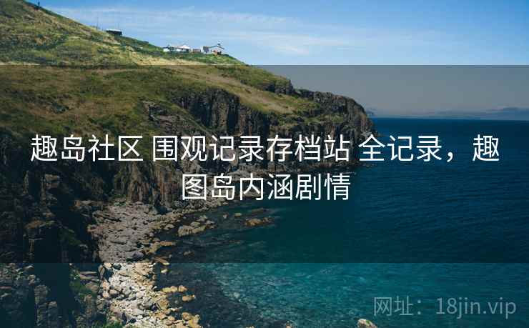 趣岛社区 围观记录存档站 全记录，趣图岛内涵剧情
