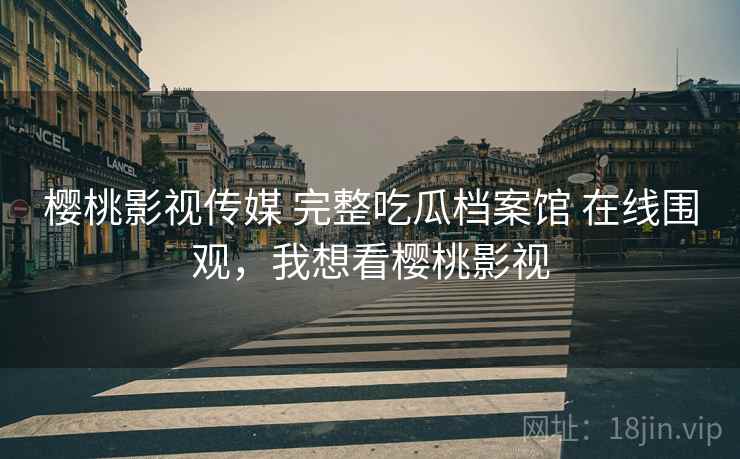 樱桃影视传媒 完整吃瓜档案馆 在线围观,我想看樱桃影视 樱桃影视传媒 完整吃瓜档案馆 在线围观,我想看樱桃影视