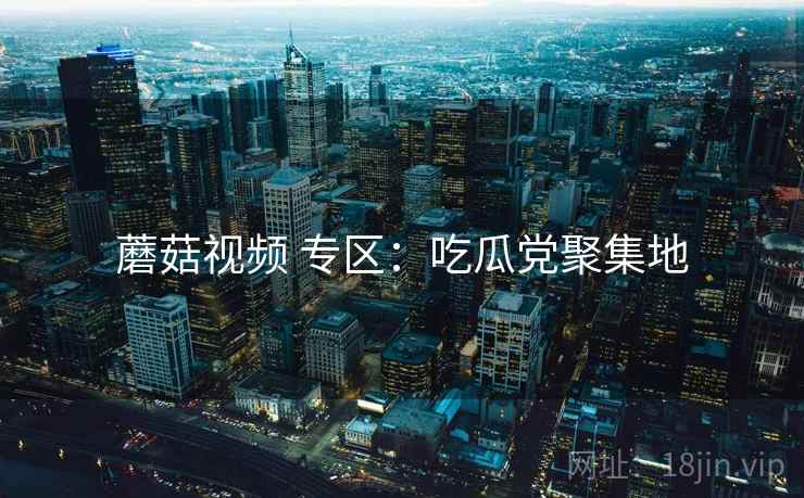 蘑菇视频 专区：吃瓜党聚集地