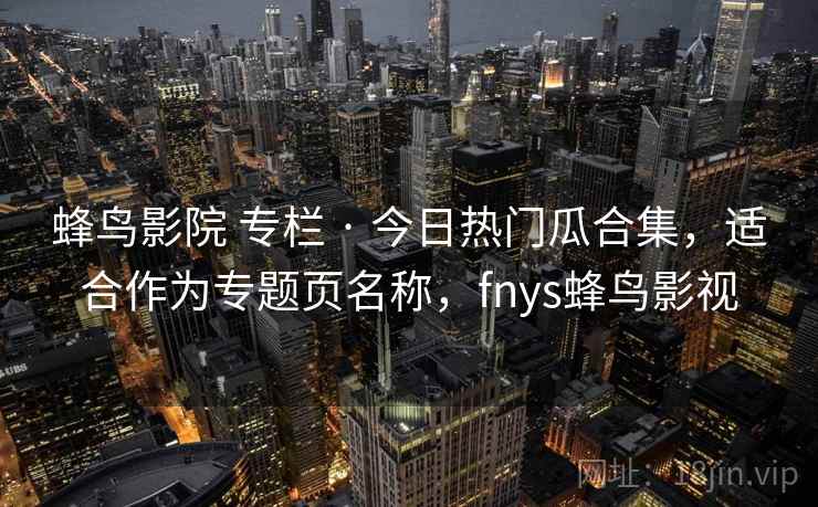 蜂鸟影院 专栏 · 今日热门瓜合集，适合作为专题页名称，fnys蜂鸟影视