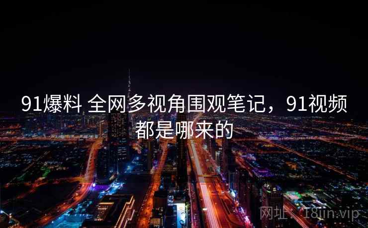 91爆料 全网多视角围观笔记，91视频都是哪来的
