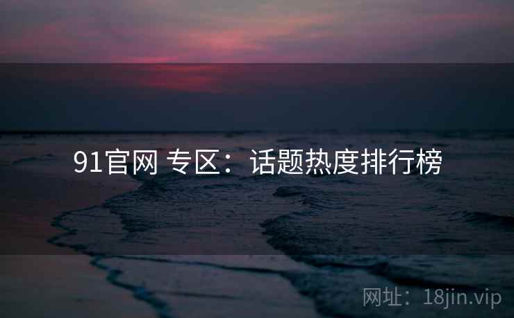 91官网 专区：话题热度排行榜