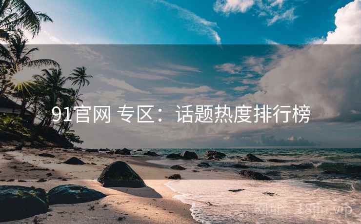 91官网 专区：话题热度排行榜