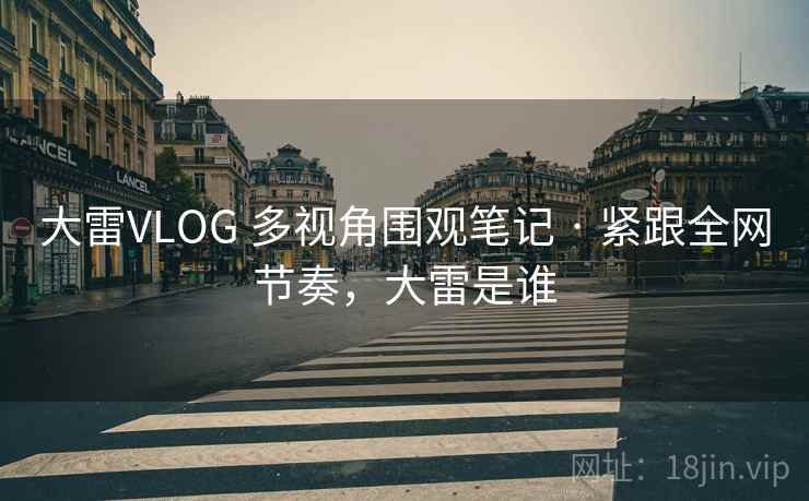 大雷VLOG 多视角围观笔记 · 紧跟全网节奏，大雷是谁
