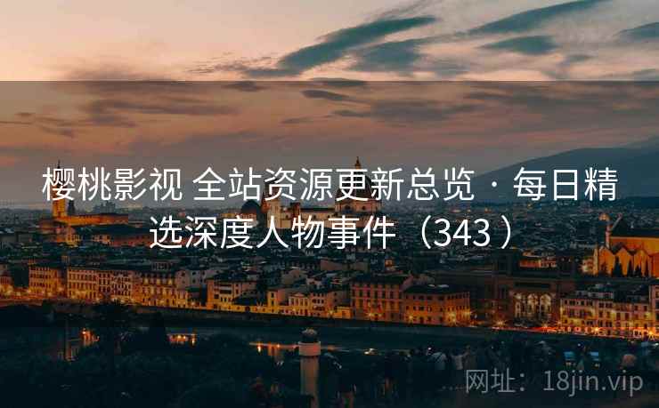 樱桃影视 全站资源更新总览 · 每日精选深度人物事件（343 ）