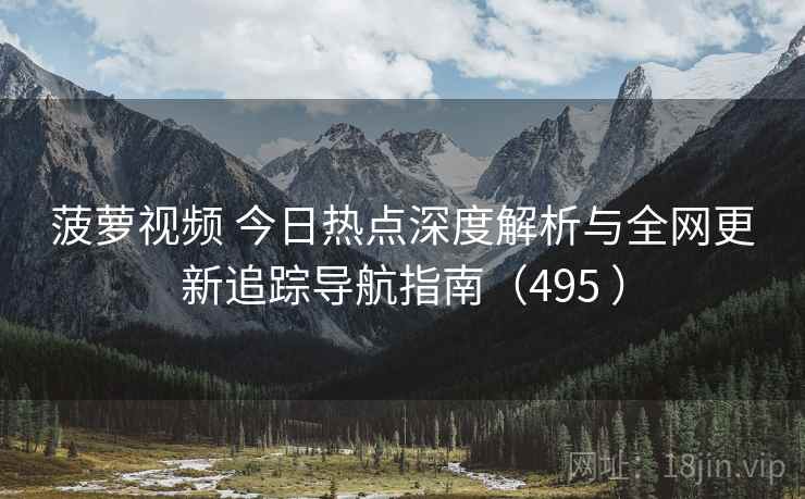 菠萝视频 今日热点深度解析与全网更新追踪导航指南（495 ）