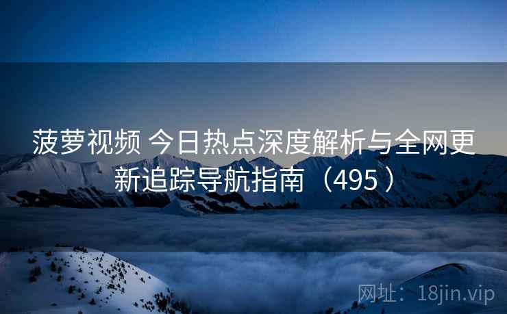 菠萝视频 今日热点深度解析与全网更新追踪导航指南（495 ）