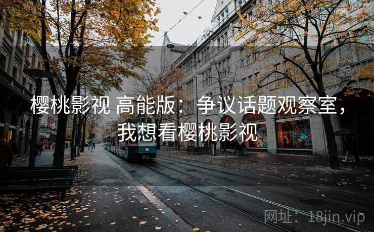樱桃影视 高能版：争议话题观察室，我想看樱桃影视