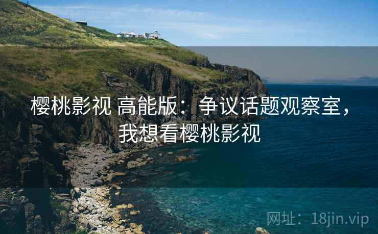 樱桃影视 高能版：争议话题观察室，我想看樱桃影视