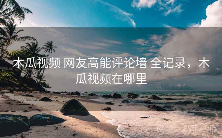 木瓜视频 网友高能评论墙 全记录，木瓜视频在哪里
