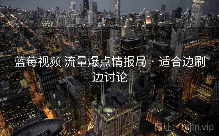 蓝莓视频 流量爆点情报局 · 适合边刷边讨论