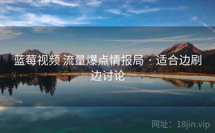 蓝莓视频 流量爆点情报局 · 适合边刷边讨论