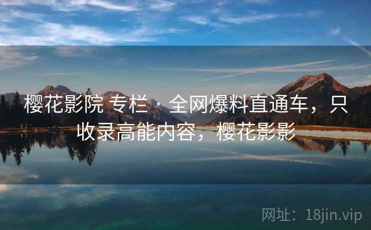 樱花影院 专栏 · 全网爆料直通车，只收录高能内容，樱花影影