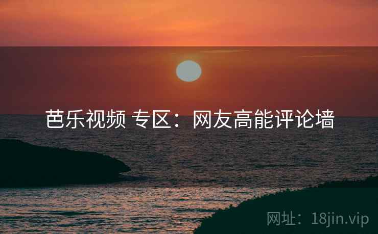 芭乐视频 专区：网友高能评论墙