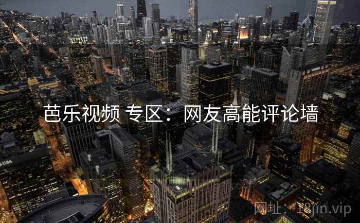 芭乐视频 专区：网友高能评论墙