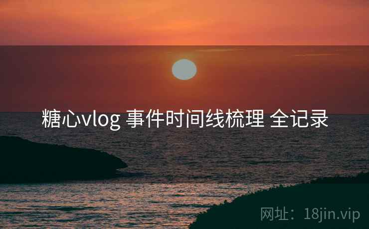 糖心vlog 事件时间线梳理 全记录