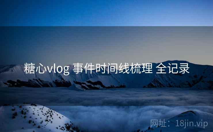 糖心vlog 事件时间线梳理 全记录