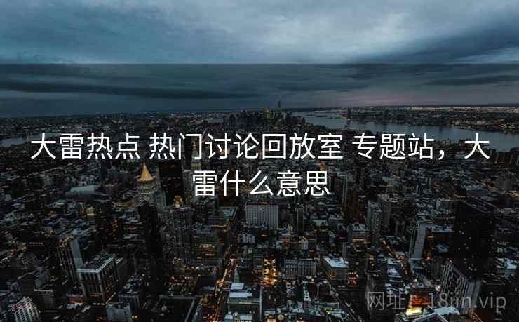 大雷热点 热门讨论回放室 专题站，大雷什么意思