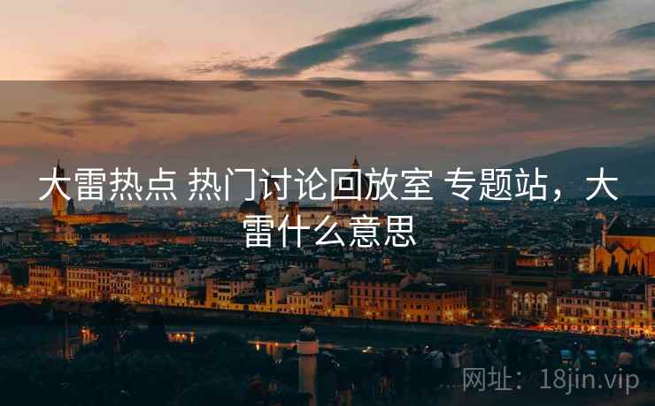 大雷热点 热门讨论回放室 专题站，大雷什么意思