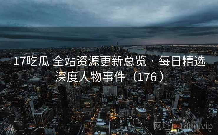 17吃瓜 全站资源更新总览 · 每日精选深度人物事件（176 ）
