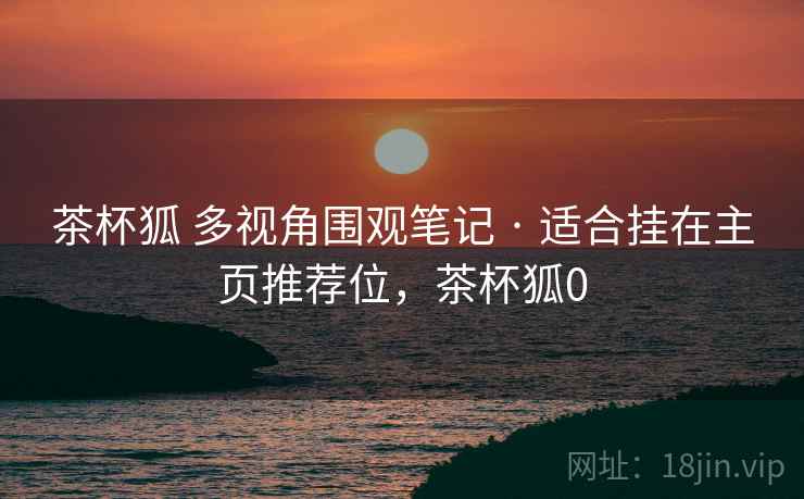 茶杯狐 多视角围观笔记 · 适合挂在主页推荐位，茶杯狐0