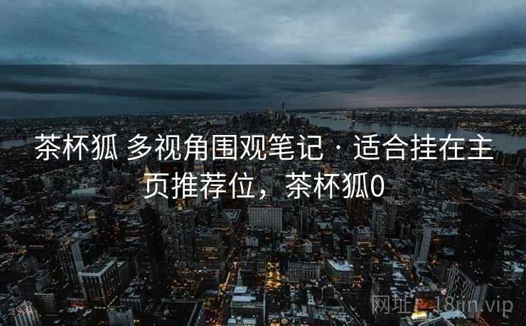 茶杯狐 多视角围观笔记 · 适合挂在主页推荐位，茶杯狐0