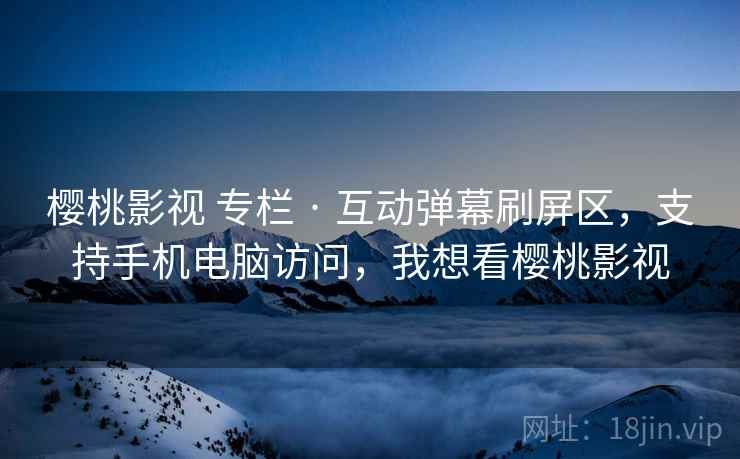 樱桃影视 专栏 · 互动弹幕刷屏区，支持手机电脑访问，我想看樱桃影视