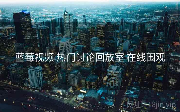 蓝莓视频 热门讨论回放室 在线围观