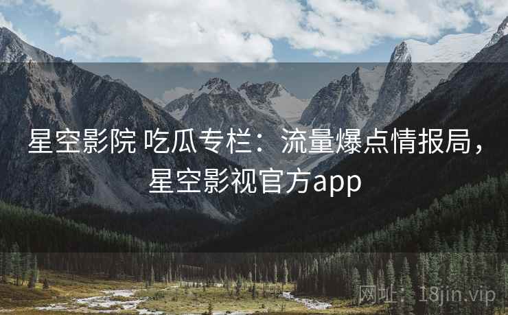 星空影院 吃瓜专栏：流量爆点情报局，星空影视官方app