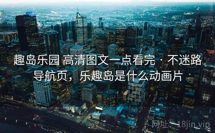 趣岛乐园 高清图文一点看完 · 不迷路导航页，乐趣岛是什么动画片