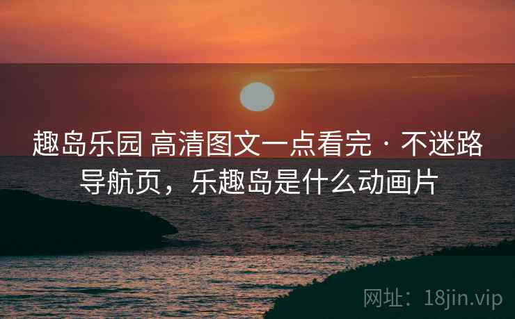 趣岛乐园 高清图文一点看完 · 不迷路导航页，乐趣岛是什么动画片
