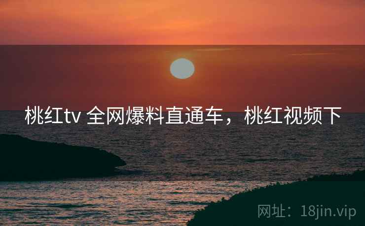 桃红tv 全网爆料直通车，桃红视频下