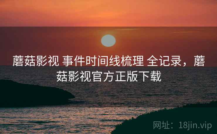蘑菇影视 事件时间线梳理 全记录，蘑菇影视官方正版下载