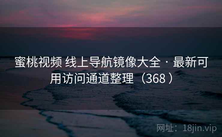 蜜桃视频 线上导航镜像大全 · 最新可用访问通道整理（368 ）
