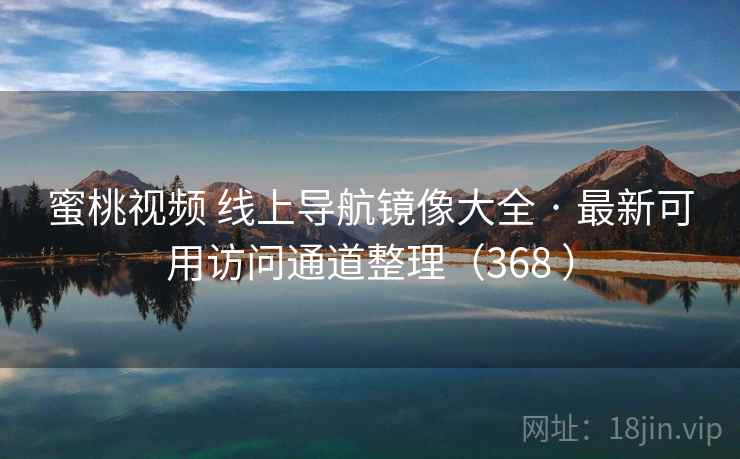 蜜桃视频 线上导航镜像大全 · 最新可用访问通道整理（368 ）