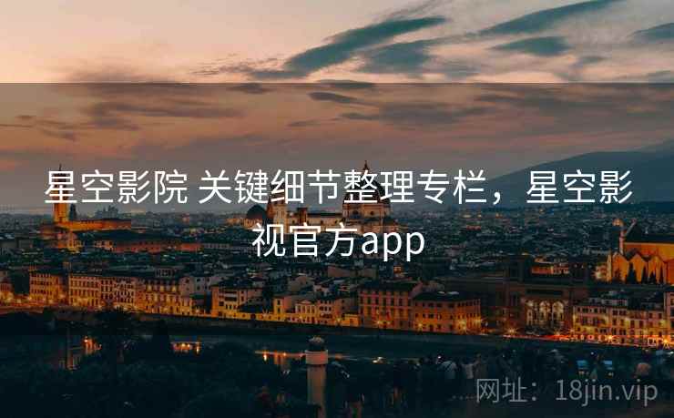 星空影院 关键细节整理专栏，星空影视官方app