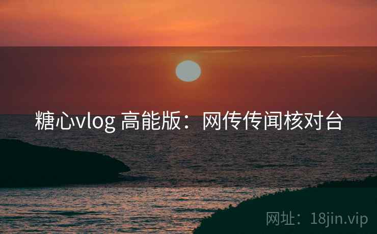 糖心vlog 高能版：网传传闻核对台