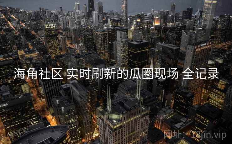 海角社区 实时刷新的瓜圈现场 全记录