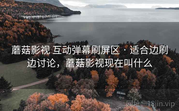 蘑菇影视 互动弹幕刷屏区 · 适合边刷边讨论，蘑菇影视现在叫什么
