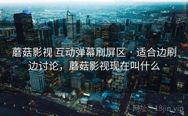 蘑菇影视 互动弹幕刷屏区 · 适合边刷边讨论，蘑菇影视现在叫什么