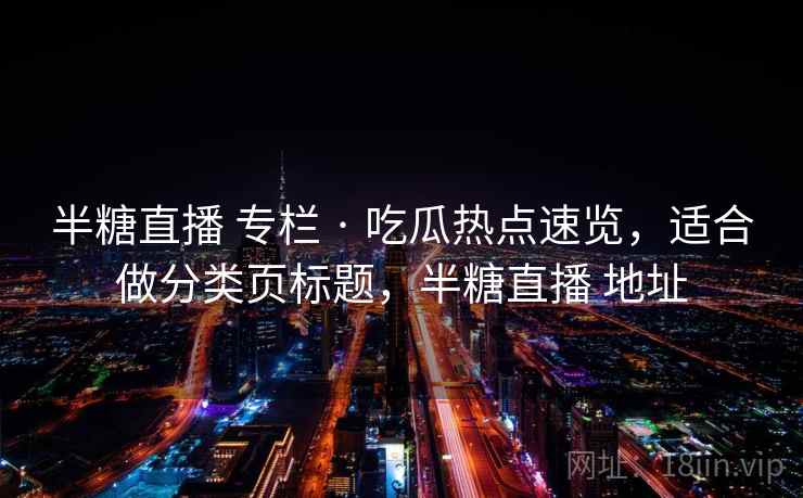 半糖直播 专栏 · 吃瓜热点速览，适合做分类页标题，半糖直播 地址