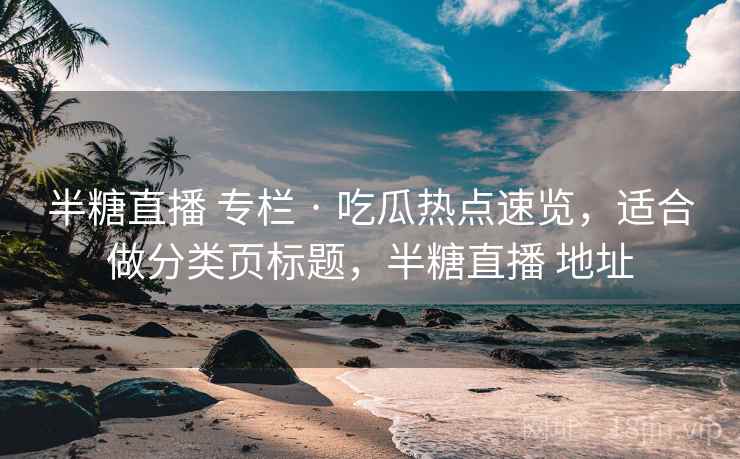 半糖直播 专栏 · 吃瓜热点速览，适合做分类页标题，半糖直播 地址