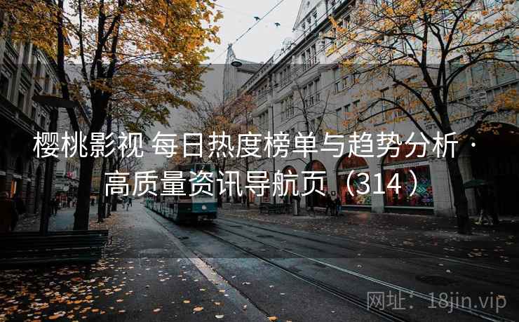 樱桃影视 每日热度榜单与趋势分析 · 高质量资讯导航页（314 ）