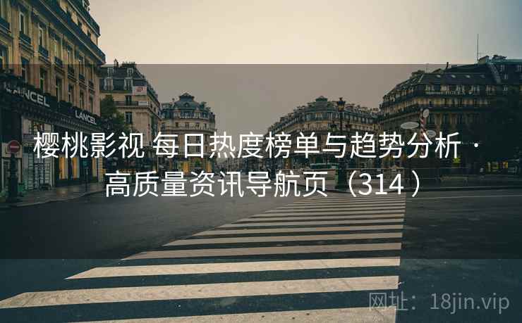 樱桃影视 每日热度榜单与趋势分析 · 高质量资讯导航页（314 ）