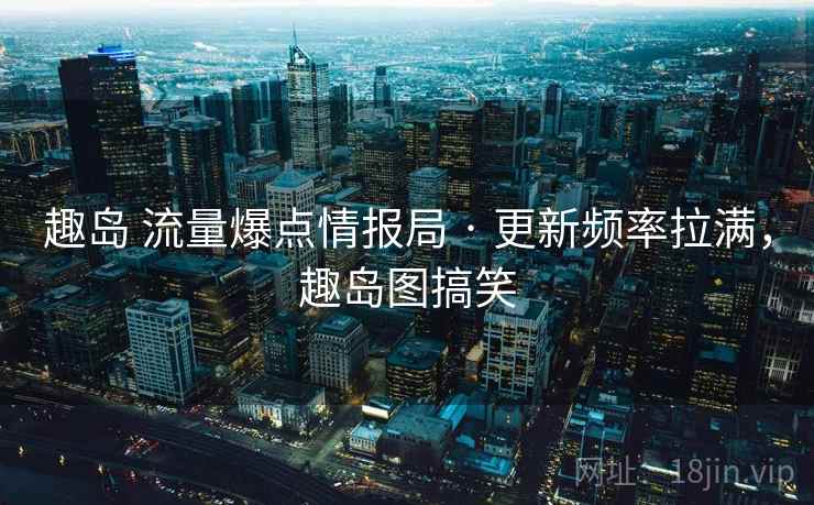 趣岛 流量爆点情报局 · 更新频率拉满，趣岛图搞笑