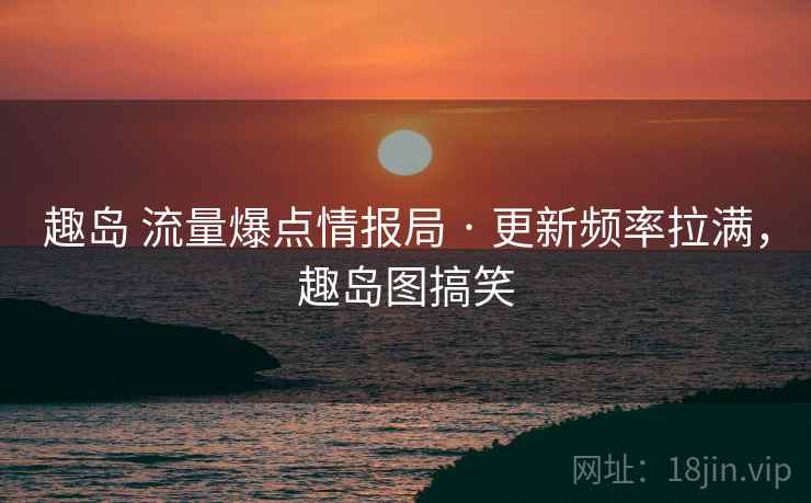 趣岛 流量爆点情报局 · 更新频率拉满，趣岛图搞笑