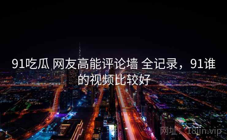 91吃瓜 网友高能评论墙 全记录，91谁的视频比较好